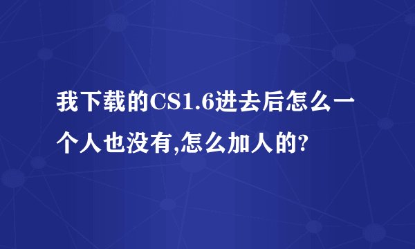 我下载的CS1.6进去后怎么一个人也没有,怎么加人的?
