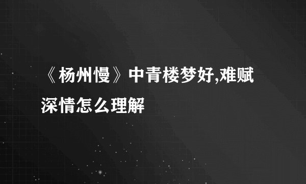 《杨州慢》中青楼梦好,难赋深情怎么理解