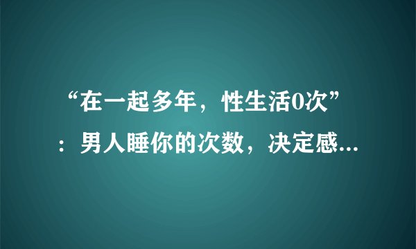 “在一起多年，性生活0次”：男人睡你的次数，决定感情的质量！