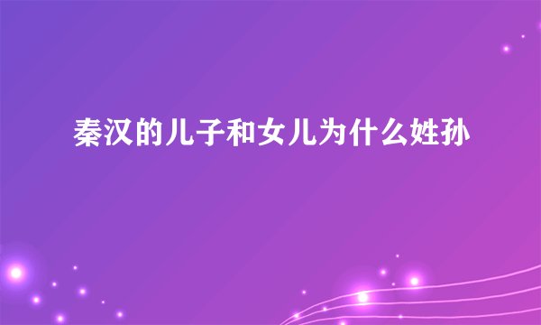 秦汉的儿子和女儿为什么姓孙