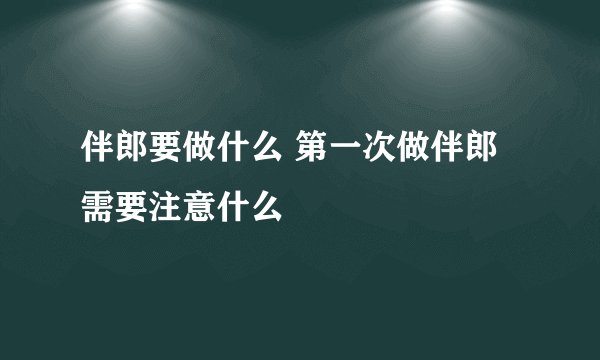 伴郎要做什么 第一次做伴郎需要注意什么