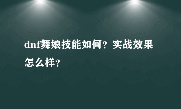 dnf舞娘技能如何？实战效果怎么样？