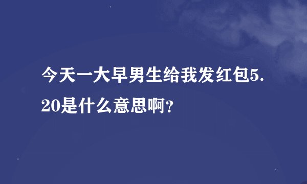 今天一大早男生给我发红包5.20是什么意思啊？