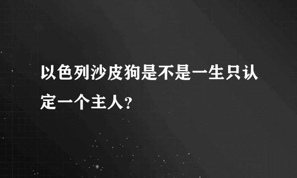 以色列沙皮狗是不是一生只认定一个主人？