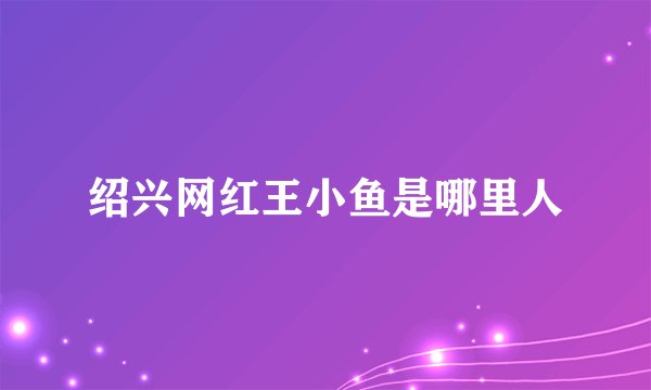 绍兴网红王小鱼是哪里人