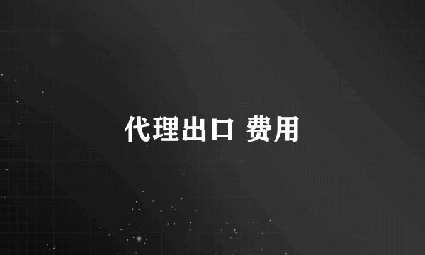 代理出口 费用