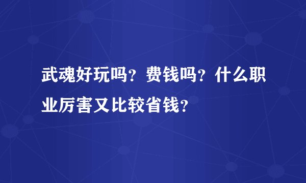 武魂好玩吗？费钱吗？什么职业厉害又比较省钱？
