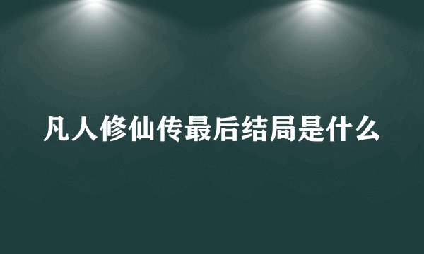 凡人修仙传最后结局是什么