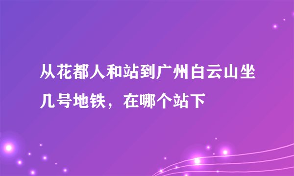 从花都人和站到广州白云山坐几号地铁，在哪个站下
