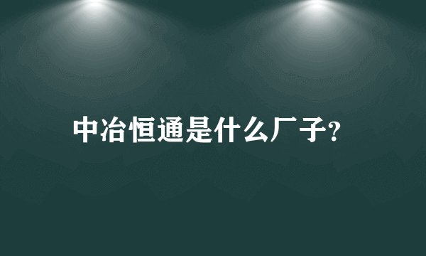 中冶恒通是什么厂子？
