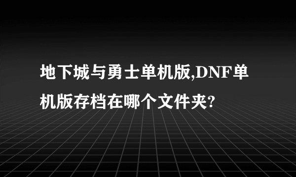 地下城与勇士单机版,DNF单机版存档在哪个文件夹?