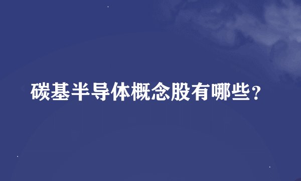 碳基半导体概念股有哪些？