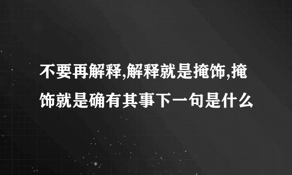 不要再解释,解释就是掩饰,掩饰就是确有其事下一句是什么