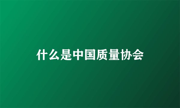 什么是中国质量协会