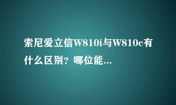 索尼爱立信W810i与W810c有什么区别？哪位能够说说看？
