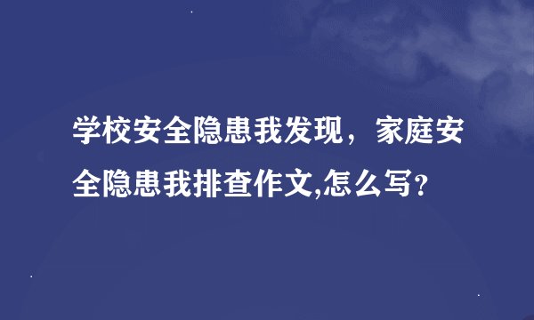 学校安全隐患我发现，家庭安全隐患我排查作文,怎么写？
