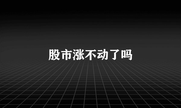 股市涨不动了吗