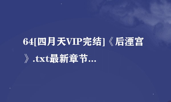 64[四月天VIP完结]《后湮宫》.txt最新章节/全集txt免费下载