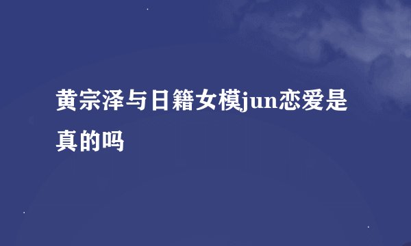 黄宗泽与日籍女模jun恋爱是真的吗