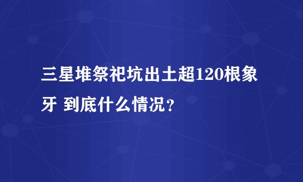 三星堆祭祀坑出土超120根象牙 到底什么情况？
