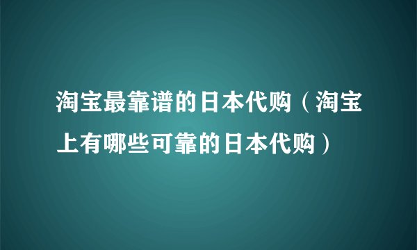 淘宝最靠谱的日本代购（淘宝上有哪些可靠的日本代购）