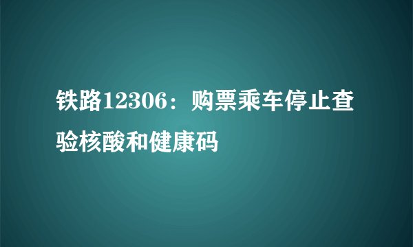 铁路12306：购票乘车停止查验核酸和健康码