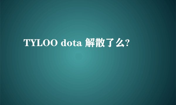 TYLOO dota 解散了么?