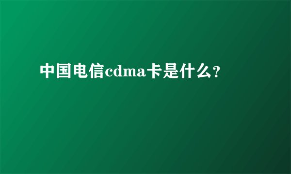 中国电信cdma卡是什么？