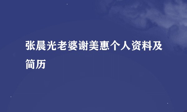 张晨光老婆谢美惠个人资料及简历