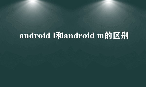 android l和android m的区别