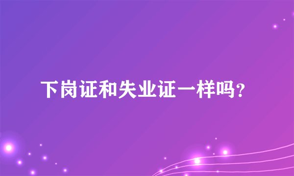 下岗证和失业证一样吗？