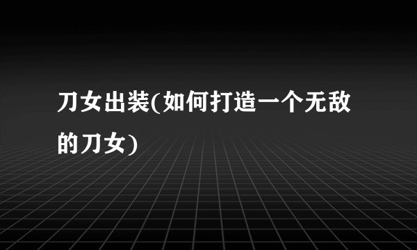 刀女出装(如何打造一个无敌的刀女)
