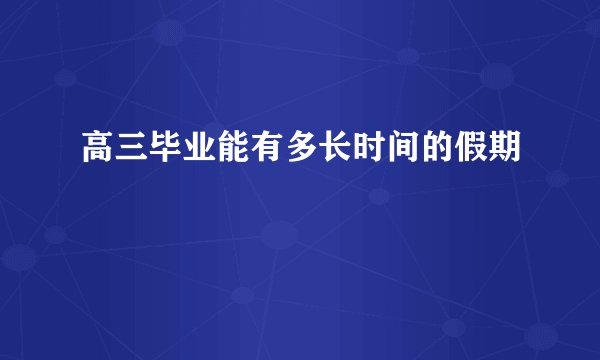 高三毕业能有多长时间的假期