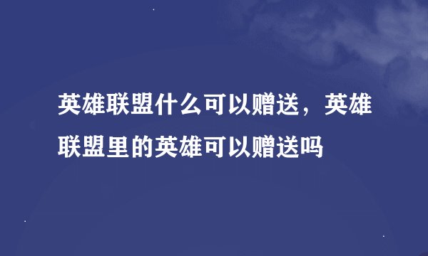 英雄联盟什么可以赠送，英雄联盟里的英雄可以赠送吗
