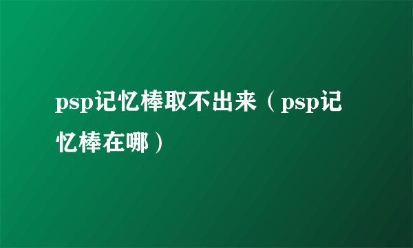 psp记忆棒取不出来（psp记忆棒在哪）