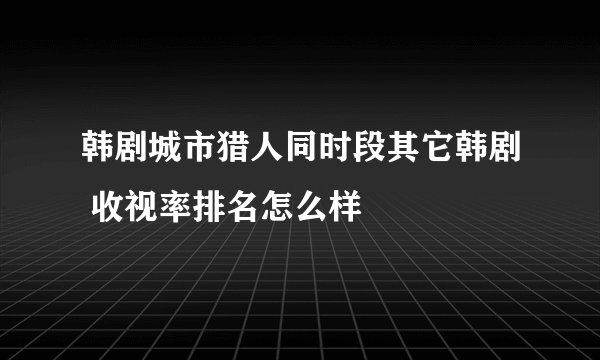 韩剧城市猎人同时段其它韩剧 收视率排名怎么样
