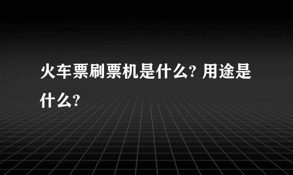 火车票刷票机是什么? 用途是什么?