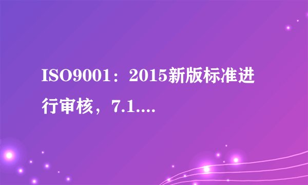 ISO9001：2015新版标准进行审核，7.1.1资源的总则要做些什么？