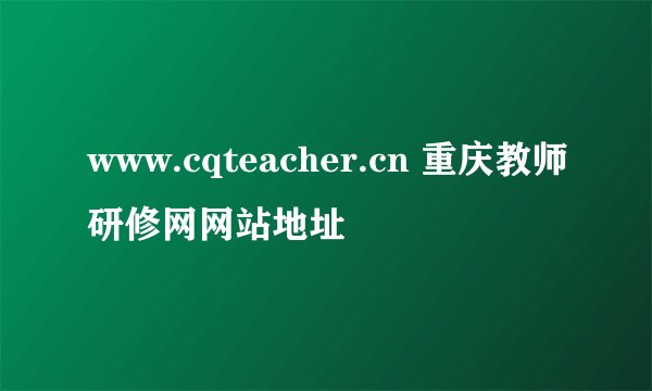 www.cqteacher.cn 重庆教师研修网网站地址