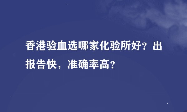 香港验血选哪家化验所好？出报告快，准确率高？