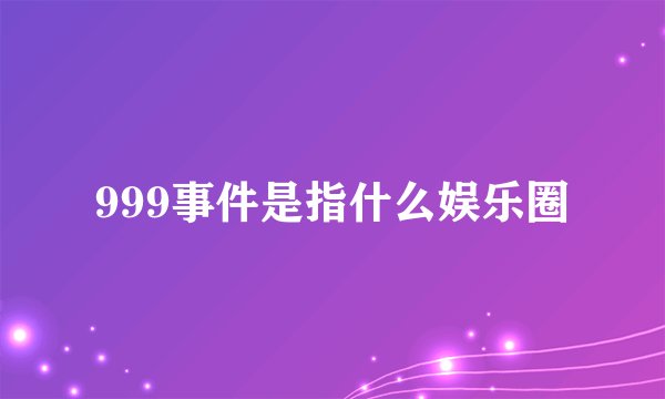 999事件是指什么娱乐圈