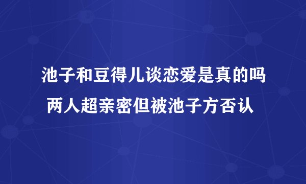 池子和豆得儿谈恋爱是真的吗 两人超亲密但被池子方否认