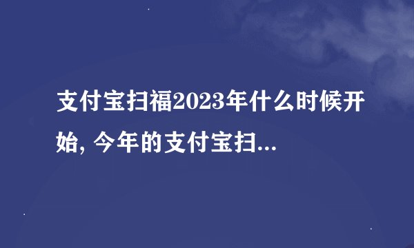 支付宝扫福2023年什么时候开始, 今年的支付宝扫福什么时候开始