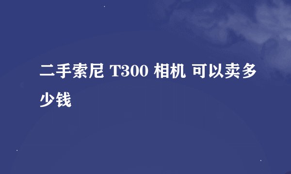 二手索尼 T300 相机 可以卖多少钱