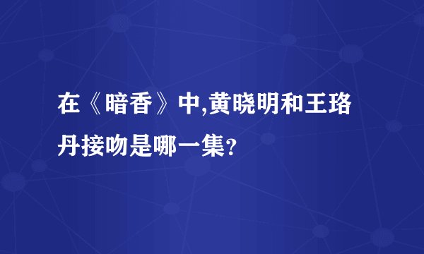 在《暗香》中,黄晓明和王珞丹接吻是哪一集？