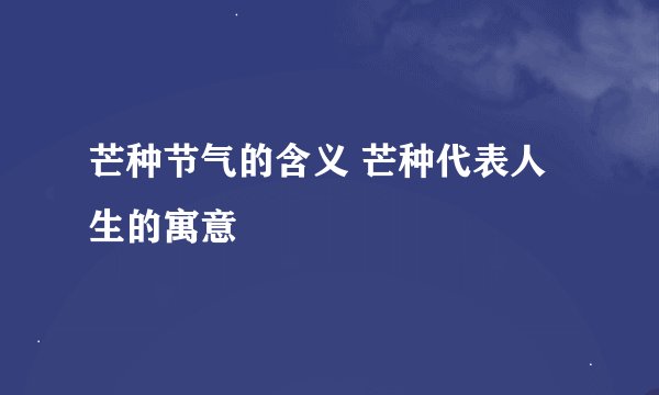 芒种节气的含义 芒种代表人生的寓意