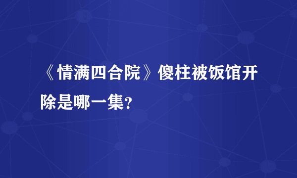 《情满四合院》傻柱被饭馆开除是哪一集？