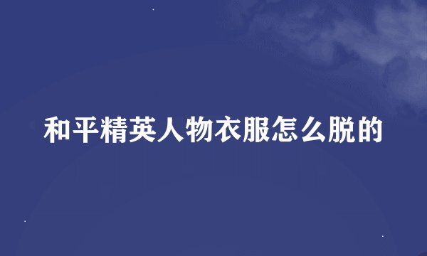 和平精英人物衣服怎么脱的
