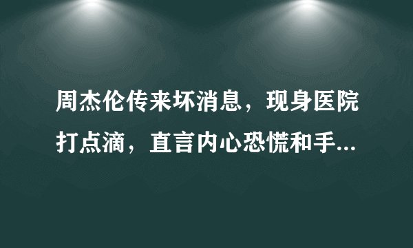 周杰伦传来坏消息，现身医院打点滴，直言内心恐慌和手麻，为何？