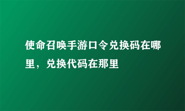 使命召唤手游口令兑换码在哪里，兑换代码在那里